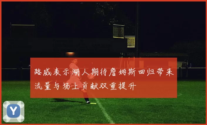 路威表示湖人期待詹姆斯回归带来流量与场上贡献双重提升