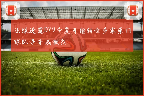 法媒透露DV9今夏可能转会多家豪门球队争夺战激烈