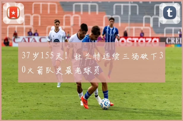 37岁155天！杜兰特连续三场砍下30火箭队史最老球员
