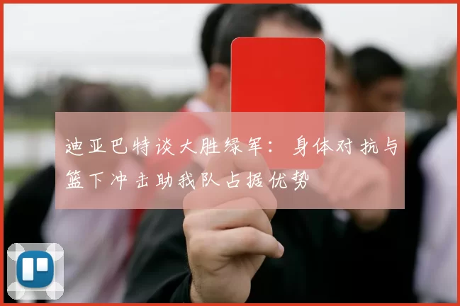 迪亚巴特谈大胜绿军：身体对抗与篮下冲击助我队占据优势