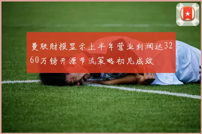 曼联财报显示上半年营业利润达3260万镑开源节流策略初见成效