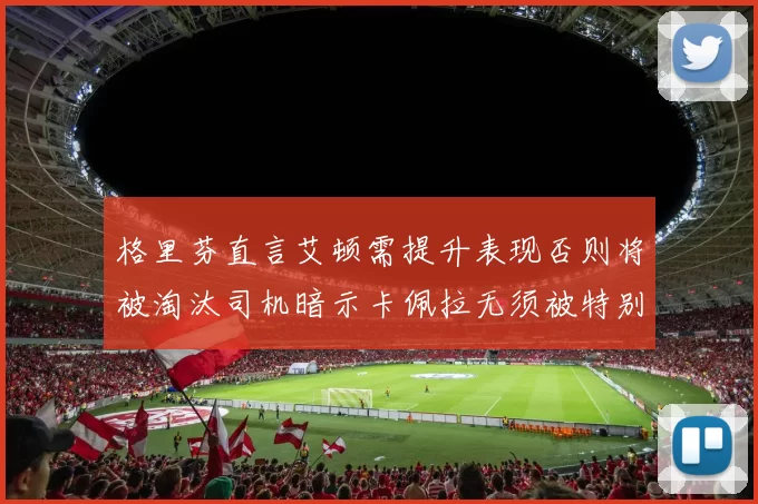 格里芬直言艾顿需提升表现否则将被淘汰司机暗示卡佩拉无须被特别提及