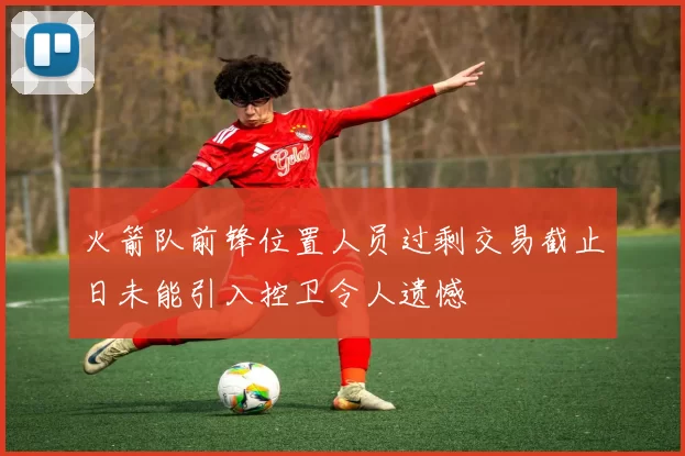 火箭队前锋位置人员过剩交易截止日未能引入控卫令人遗憾