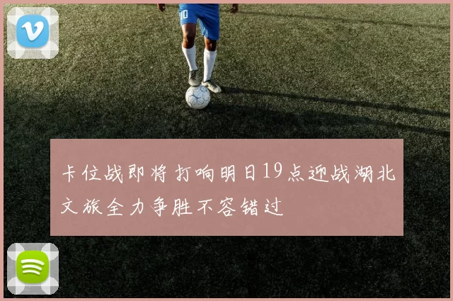 卡位战即将打响明日19点迎战湖北文旅全力争胜不容错过