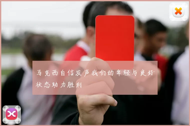 马克西自信发声我们的年轻与良好状态助力胜利