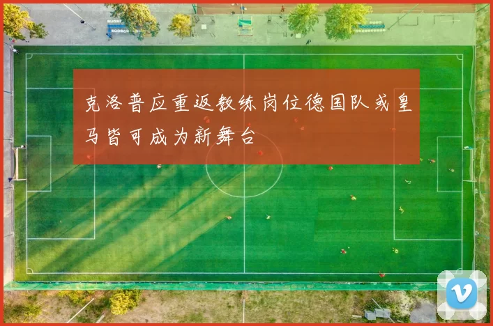 克洛普应重返教练岗位德国队或皇马皆可成为新舞台