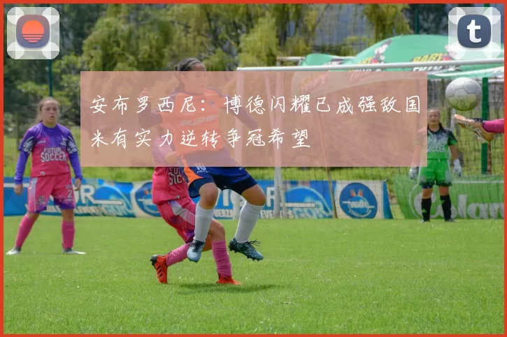 安布罗西尼：博德闪耀已成强敌国米有实力逆转争冠希望