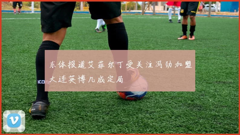 东体报道艾菲尔丁受关注冯劲加盟大连英博几成定局
