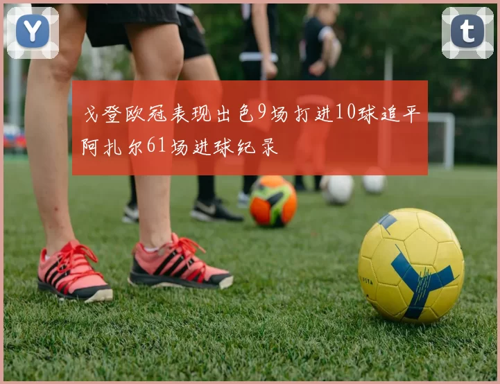 戈登欧冠表现出色9场打进10球追平阿扎尔61场进球纪录