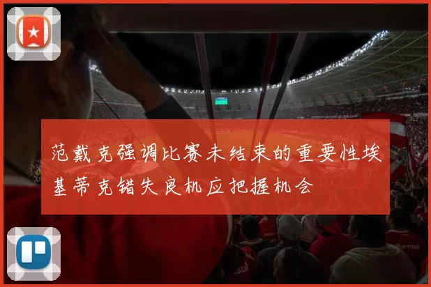 范戴克强调比赛未结束的重要性埃基蒂克错失良机应把握机会