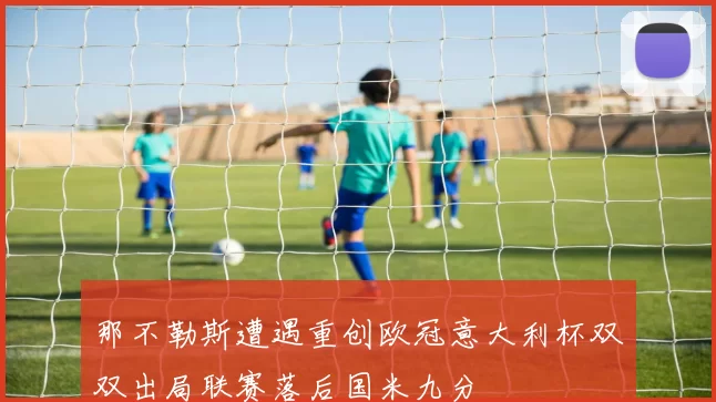 那不勒斯遭遇重创欧冠意大利杯双双出局联赛落后国米九分