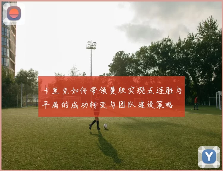 卡里克如何带领曼联实现五连胜与平局的成功转变与团队建设策略