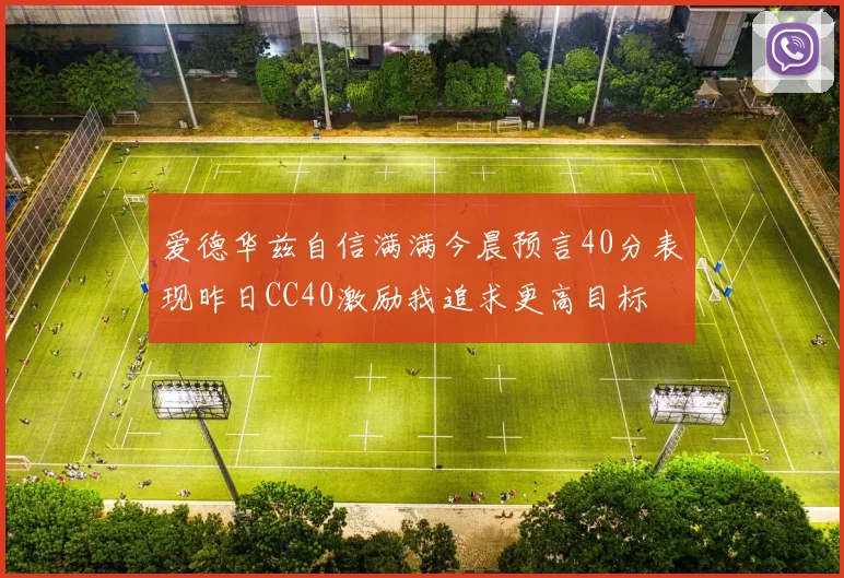 爱德华兹自信满满今晨预言40分表现昨日CC40激励我追求更高目标