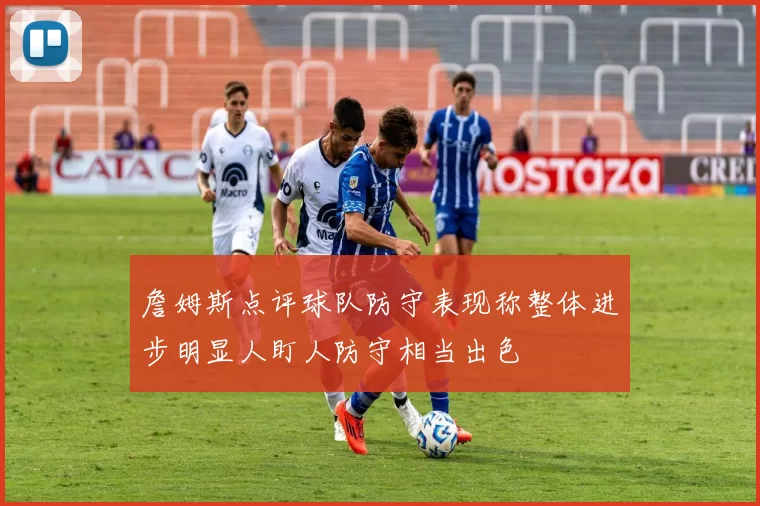 詹姆斯点评球队防守表现称整体进步明显人盯人防守相当出色
