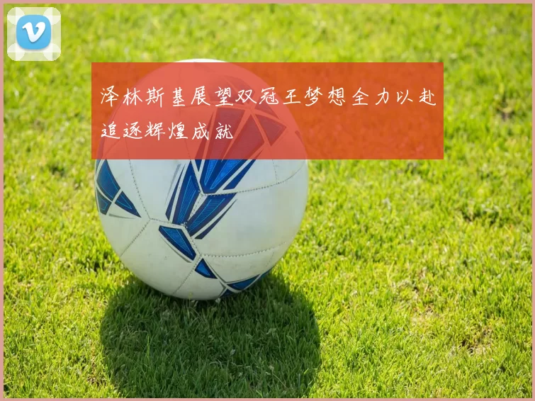 泽林斯基展望双冠王梦想全力以赴追逐辉煌成就