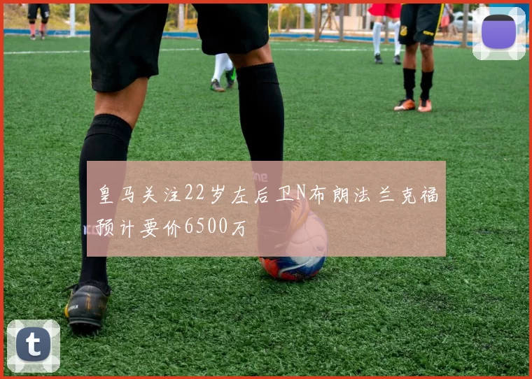 皇马关注22岁左后卫N布朗法兰克福预计要价6500万