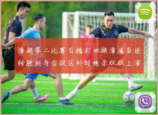 漳超第二比赛日精彩回顾漳浦县逆转胜利与台投区补时绝杀双双上演