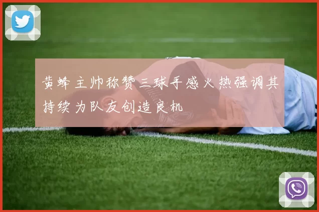 黄蜂主帅称赞三球手感火热强调其持续为队友创造良机