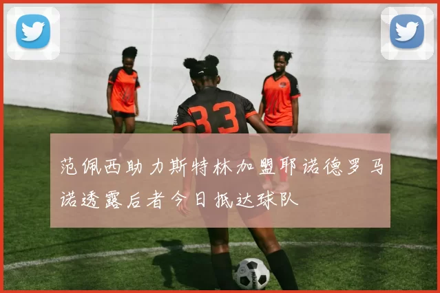 范佩西助力斯特林加盟耶诺德罗马诺透露后者今日抵达球队
