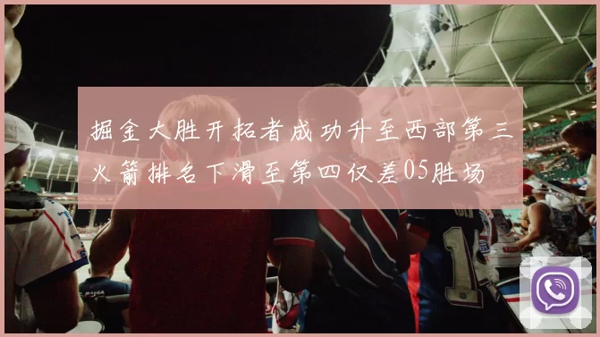 掘金大胜开拓者成功升至西部第三火箭排名下滑至第四仅差05胜场