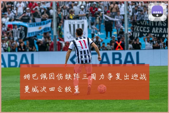 姆巴佩因伤缺阵三周力争复出迎战曼城次回合较量