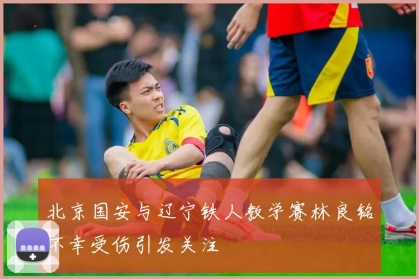 北京国安与辽宁铁人教学赛林良铭不幸受伤引发关注