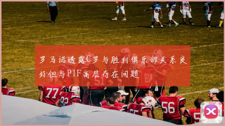 罗马诺透露C罗与胜利俱乐部关系良好但与PIF高层存在问题
