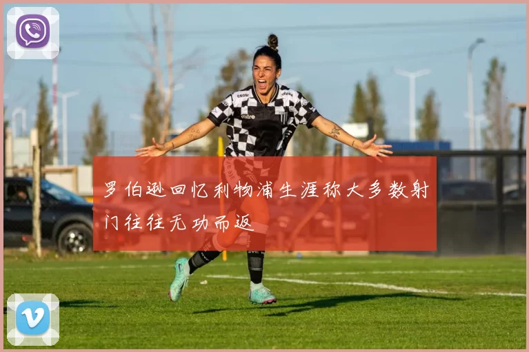 罗伯逊回忆利物浦生涯称大多数射门往往无功而返