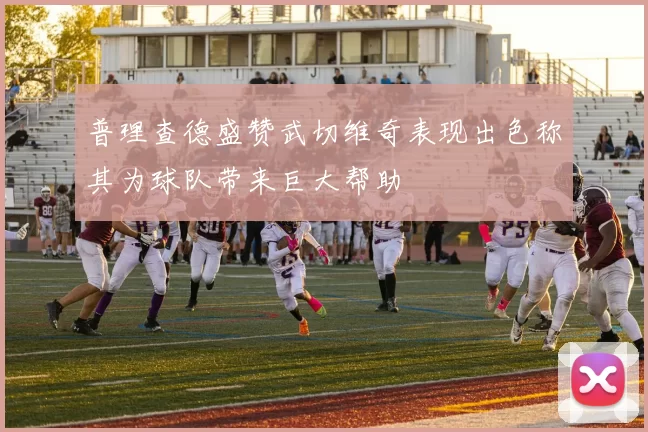 普理查德盛赞武切维奇表现出色称其为球队带来巨大帮助