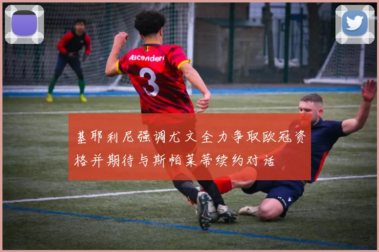 基耶利尼强调尤文全力争取欧冠资格并期待与斯帕莱蒂续约对话