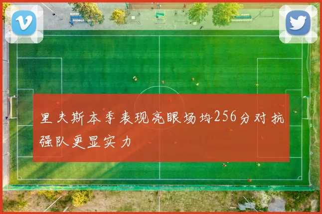 里夫斯本季表现亮眼场均256分对抗强队更显实力