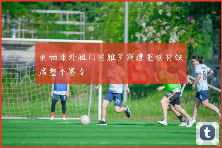 利物浦外租门将雅罗斯遭重伤将缺席整个赛季