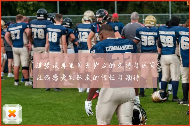 追梦谈库里目光背后的支持与认同让我感受到队友的信任与期待