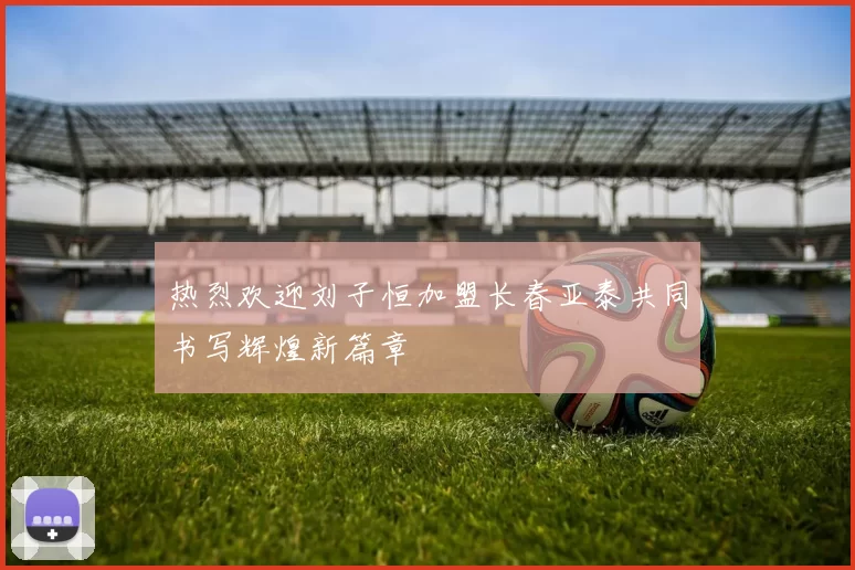 热烈欢迎刘子恒加盟长春亚泰共同书写辉煌新篇章