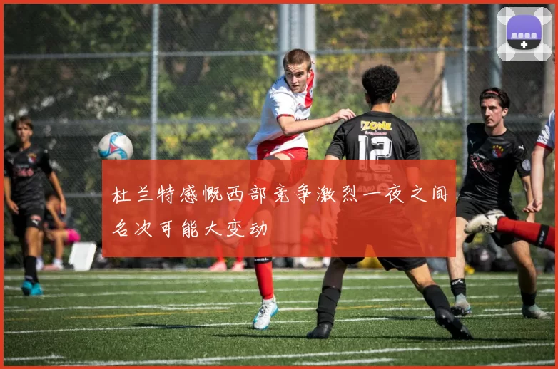 杜兰特感慨西部竞争激烈一夜之间名次可能大变动
