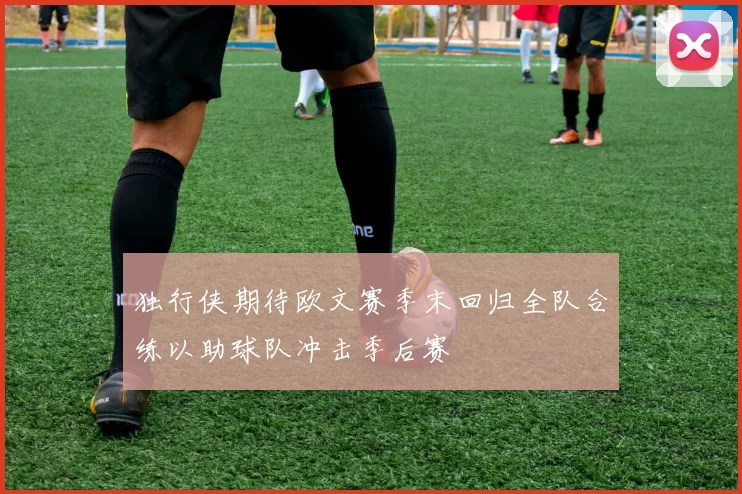 独行侠期待欧文赛季末回归全队合练以助球队冲击季后赛