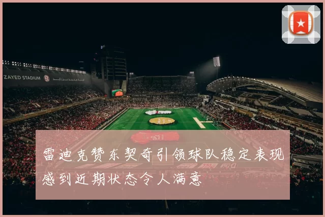 雷迪克赞东契奇引领球队稳定表现感到近期状态令人满意