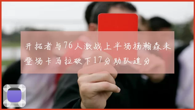 开拓者与76人激战上半场杨瀚森未登场卡马拉砍下17分助队追分